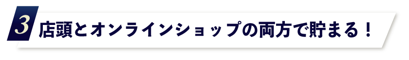 3.店頭とオンラインショップの両方で貯まる!