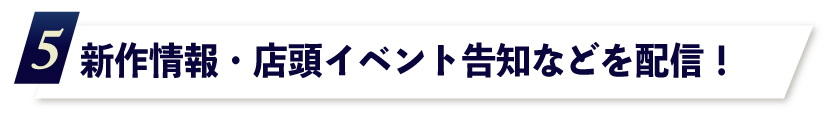 5.新作情報・店頭イベント告知などを配信!