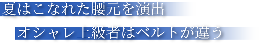 夏はこなれた腰元を演出。オシャレ上級者はベルトが違う。